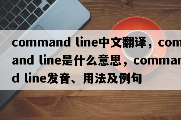 command line中文翻譯，command line是什么意思，command line發(fā)音、用法及例句