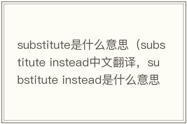 substitute是什么意思（substitute instead中文翻譯，substitute instead是什么意思，substitute instead發(fā)音、用法及例句）