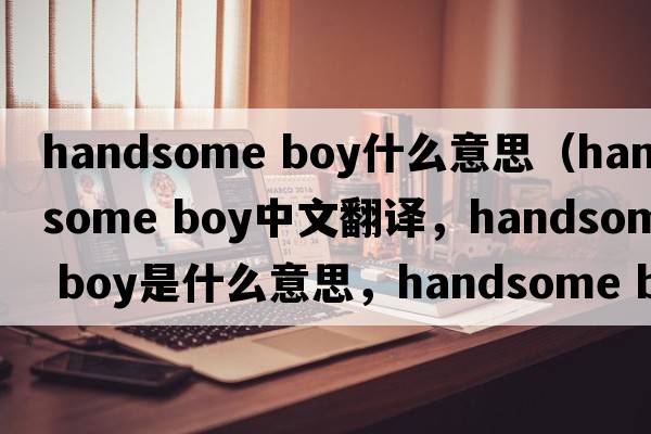 handsome boy什么意思（handsome boy中文翻譯，handsome boy是什么意思，handsome boy發(fā)音、用法及例句）
