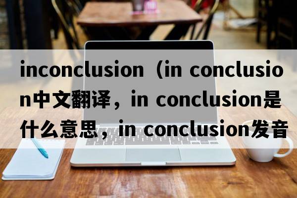 inconclusion（in conclusion中文翻譯，in conclusion是什么意思，in conclusion發(fā)音、用法及例句）