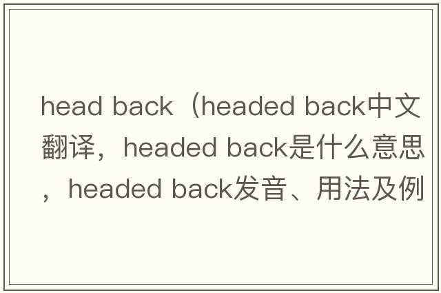 head back（headed back中文翻譯，headed back是什么意思，headed back發(fā)音、用法及例句）
