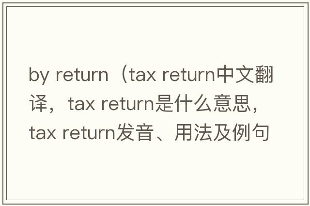 by return（tax return中文翻譯，tax return是什么意思，tax return發(fā)音、用法及例句）