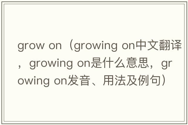 grow on（growing on中文翻譯，growing on是什么意思，growing on發(fā)音、用法及例句）