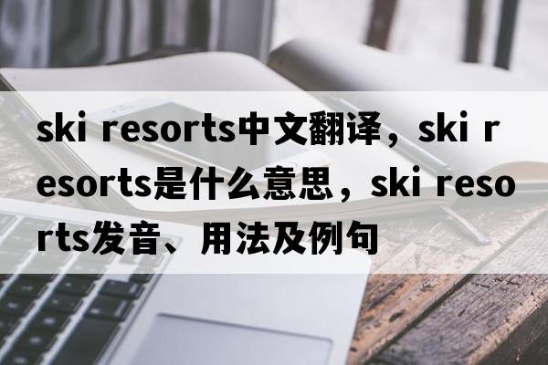 ski resorts中文翻譯，ski resorts是什么意思，ski resorts發(fā)音、用法及例句