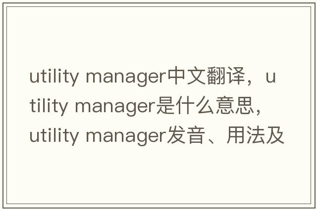 utility manager中文翻譯，utility manager是什么意思，utility manager發(fā)音、用法及例句