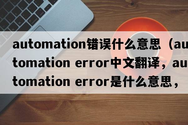 automation錯誤什么意思（automation error中文翻譯，automation error是什么意思，automation error發(fā)音、用法及例句）
