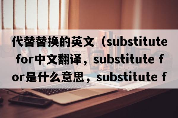 代替替換的英文（substitute for中文翻譯，substitute for是什么意思，substitute for發(fā)音、用法及例句）