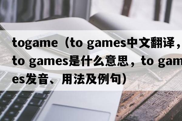 togame（to games中文翻譯，to games是什么意思，to games發(fā)音、用法及例句）