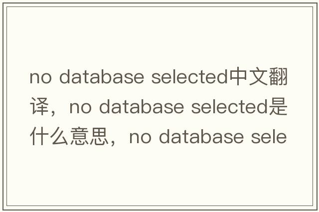 no database selected中文翻譯，no database selected是什么意思，no database selected發(fā)音、用法及例句