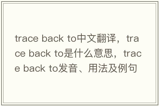 trace back to中文翻譯，trace back to是什么意思，trace back to發(fā)音、用法及例句