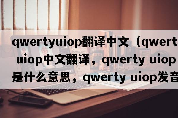 qwertyuiop翻譯中文（qwerty uiop中文翻譯，qwerty uiop是什么意思，qwerty uiop發(fā)音、用法及例句）