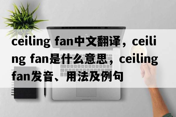 ceiling fan中文翻譯，ceiling fan是什么意思，ceiling fan發(fā)音、用法及例句