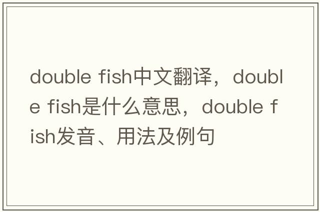 double fish中文翻譯，double fish是什么意思，double fish發(fā)音、用法及例句