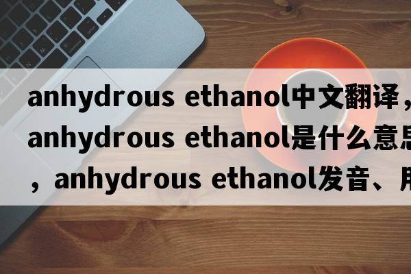 anhydrous ethanol中文翻譯，anhydrous ethanol是什么意思，anhydrous ethanol發(fā)音、用法及例句