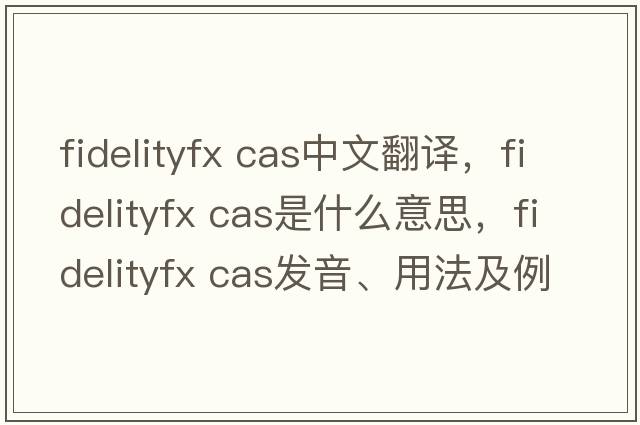fidelityfx cas中文翻譯，fidelityfx cas是什么意思，fidelityfx cas發(fā)音、用法及例句