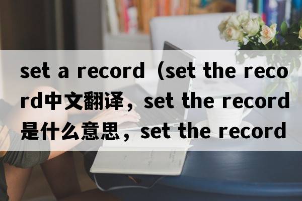 set a record（set the record中文翻譯，set the record是什么意思，set the record發(fā)音、用法及例句）