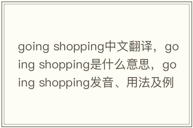 going shopping中文翻譯，going shopping是什么意思，going shopping發(fā)音、用法及例句