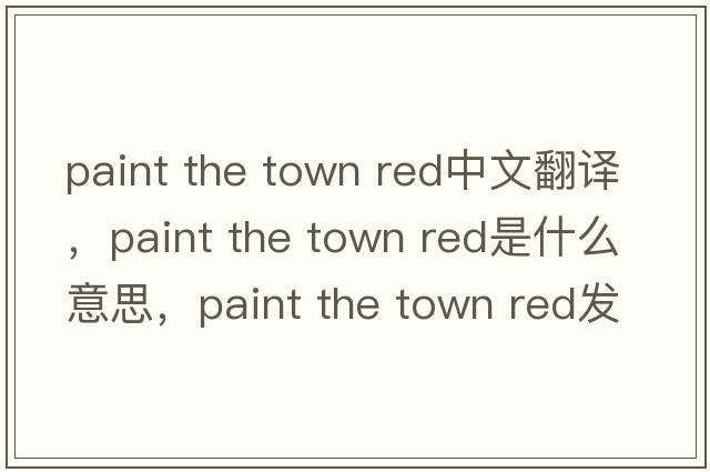 paint the town red中文翻譯，paint the town red是什么意思，paint the town red發(fā)音、用法及例句