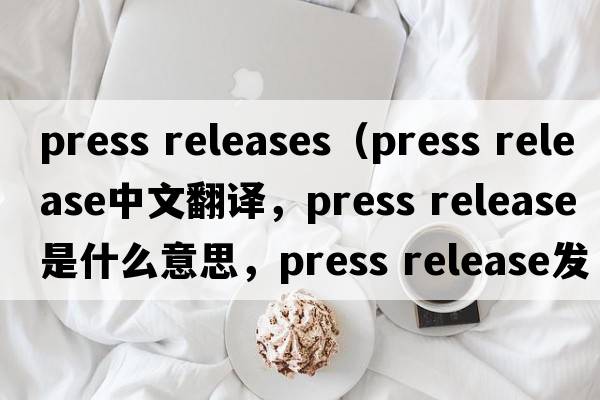 press releases（press release中文翻譯，press release是什么意思，press release發(fā)音、用法及例句）