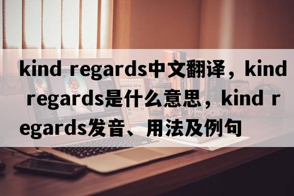 kind regards中文翻譯，kind regards是什么意思，kind regards發(fā)音、用法及例句