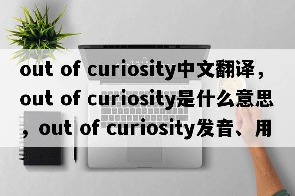 out of curiosity中文翻譯，out of curiosity是什么意思，out of curiosity發(fā)音、用法及例句