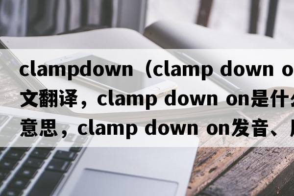 clampdown（clamp down on中文翻譯，clamp down on是什么意思，clamp down on發(fā)音、用法及例句）