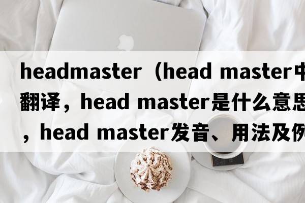 headmaster（head master中文翻譯，head master是什么意思，head master發(fā)音、用法及例句）