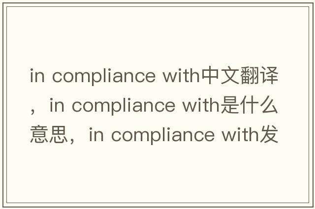 in compliance with中文翻譯，in compliance with是什么意思，in compliance with發(fā)音、用法及例句
