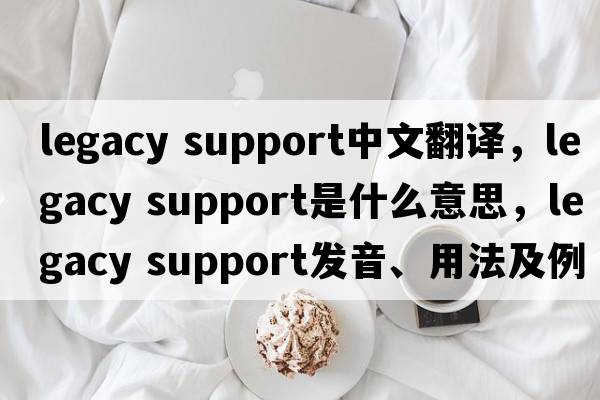 legacy support中文翻譯，legacy support是什么意思，legacy support發(fā)音、用法及例句