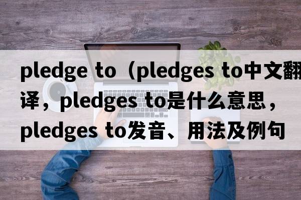 pledge to（pledges to中文翻譯，pledges to是什么意思，pledges to發(fā)音、用法及例句）