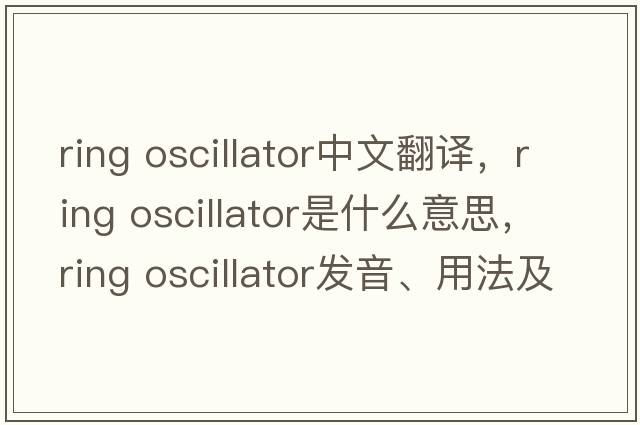 ring oscillator中文翻譯，ring oscillator是什么意思，ring oscillator發(fā)音、用法及例句