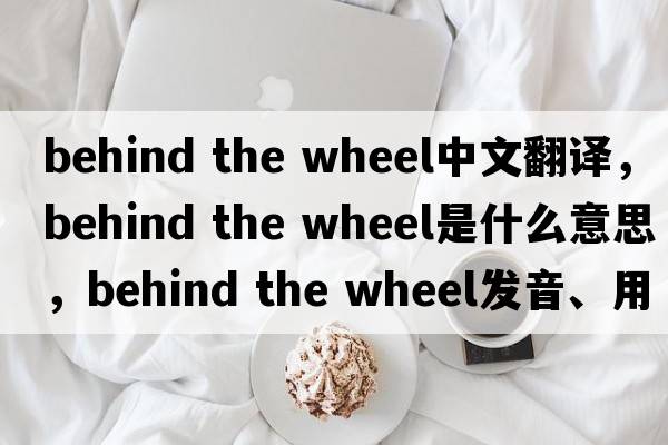 behind the wheel中文翻譯，behind the wheel是什么意思，behind the wheel發(fā)音、用法及例句