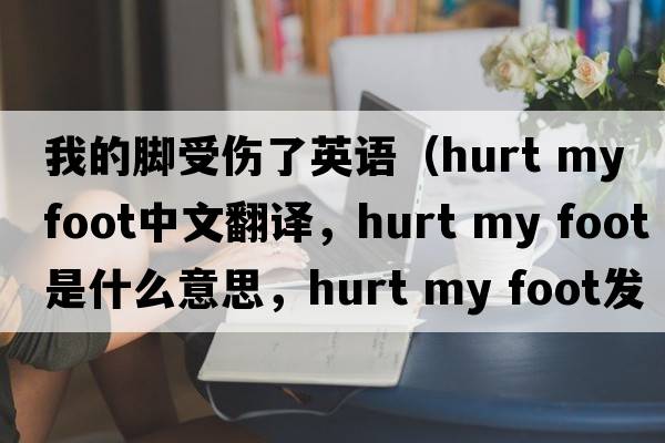 我的腳受傷了英語(yǔ)（hurt my foot中文翻譯，hurt my foot是什么意思，hurt my foot發(fā)音、用法及例句）