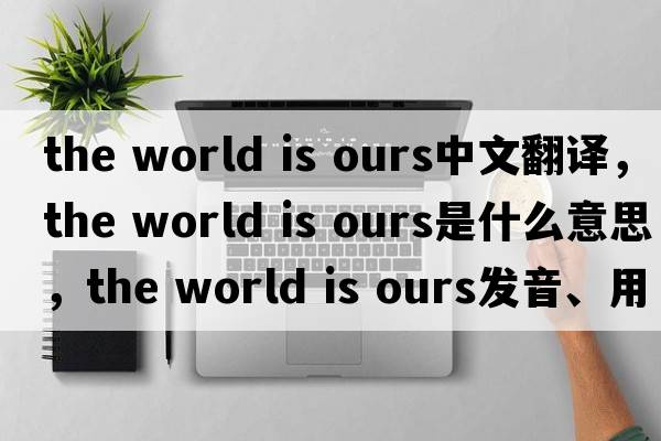 the world is ours中文翻譯，the world is ours是什么意思，the world is ours發(fā)音、用法及例句