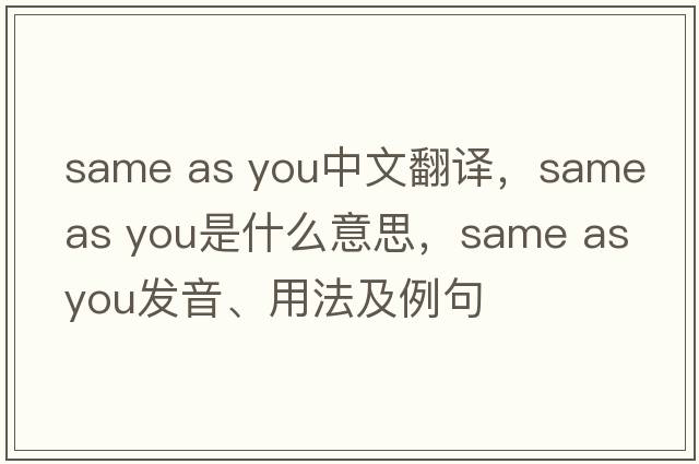 same as you中文翻譯，same as you是什么意思，same as you發(fā)音、用法及例句