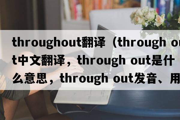 throughout翻譯（through out中文翻譯，through out是什么意思，through out發(fā)音、用法及例句）