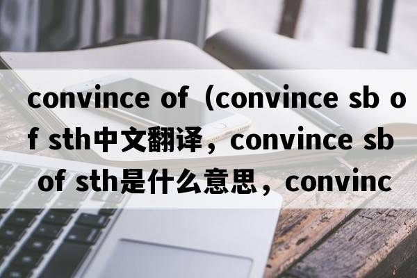 convince of（convince sb of sth中文翻譯，convince sb of sth是什么意思，convince sb of sth發(fā)音、用法及例句）