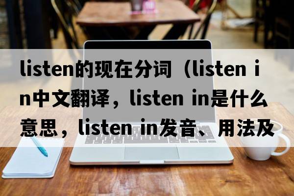listen的現在分詞（listen in中文翻譯，listen in是什么意思，listen in發(fā)音、用法及例句）