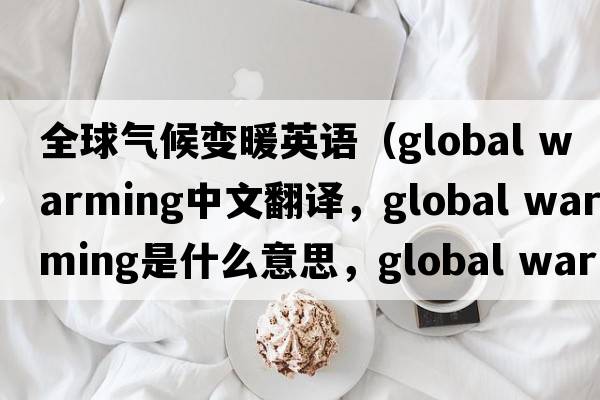 全球氣候變暖英語(yǔ)（global warming中文翻譯，global warming是什么意思，global warming發(fā)音、用法及例句）