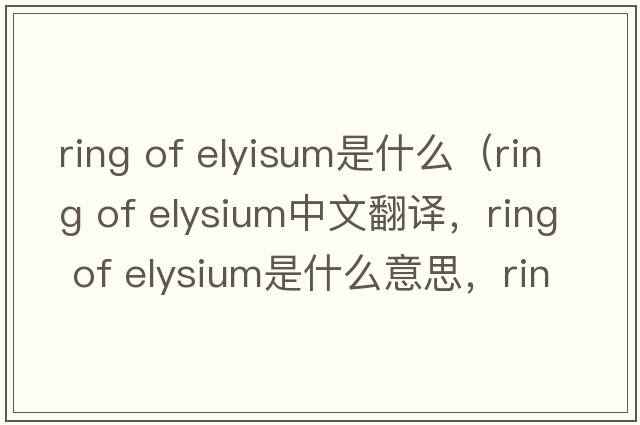 ring of elyisum是什么（ring of elysium中文翻譯，ring of elysium是什么意思，ring of elysium發(fā)音、用法及例句）