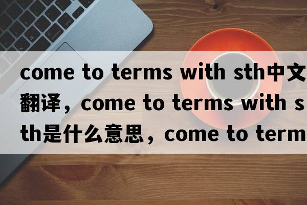 come to terms with sth中文翻譯，come to terms with sth是什么意思，come to terms with sth發(fā)音、用法及例句