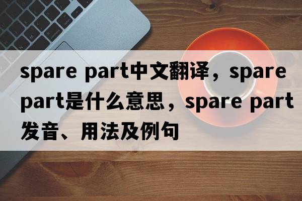 spare part中文翻譯，spare part是什么意思，spare part發(fā)音、用法及例句