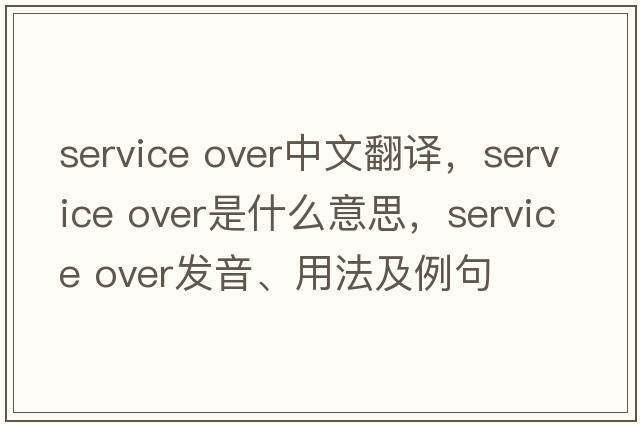 Service over中文翻譯，Service over是什么意思，Service over發(fā)音、用法及例句