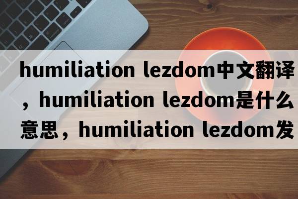 humiliation lezdom中文翻譯，humiliation lezdom是什么意思，humiliation lezdom發(fā)音、用法及例句