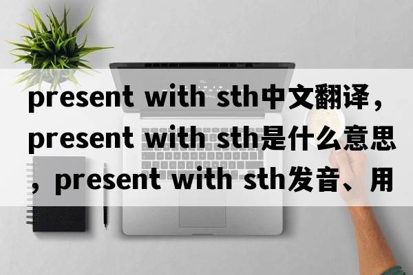 present with sth中文翻譯，present with sth是什么意思，present with sth發(fā)音、用法及例句