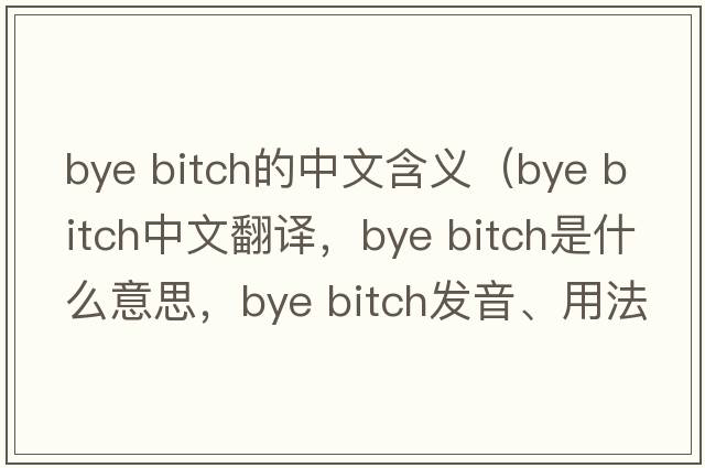 bye bitch的中文含義（bye bitch中文翻譯，bye bitch是什么意思，bye bitch發(fā)音、用法及例句）
