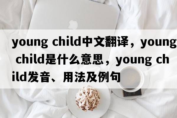 young child中文翻譯，young child是什么意思，young child發(fā)音、用法及例句