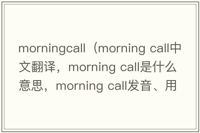 morningcall（morning call中文翻譯，morning call是什么意思，morning call發(fā)音、用法及例句）