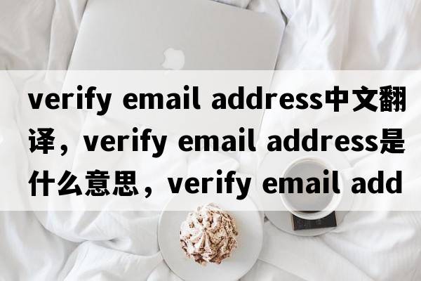 verify email address中文翻譯，verify email address是什么意思，verify email address發(fā)音、用法及例句