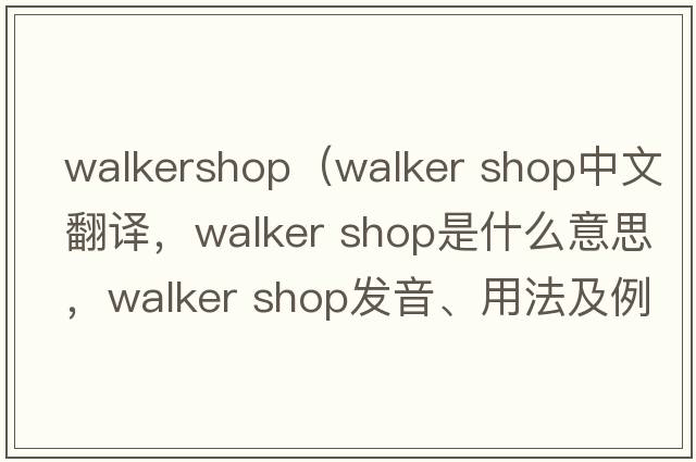 walkershop（walker shop中文翻譯，walker shop是什么意思，walker shop發(fā)音、用法及例句）